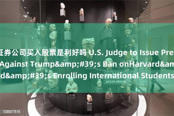 证券公司买入股票是利好吗 U.S. Judge to Issue Preliminary Injunction Against Trump&#39;s Ban onHarvard&#39;s Enrolling International Students_the_Court_order