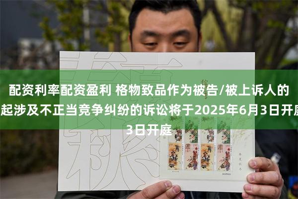 配资利率配资盈利 格物致品作为被告/被上诉人的1起涉及不正当竞争纠纷的诉讼将于2025年6月3日开庭
