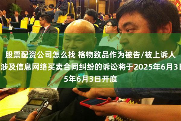 股票配资公司怎么找 格物致品作为被告/被上诉人的1起涉及信息网络买卖合同纠纷的诉讼将于2025年6月3日开庭