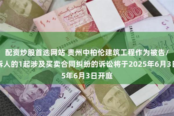 配资炒股首选网站 贵州中柏伦建筑工程作为被告/被上诉人的1起涉及买卖合同纠纷的诉讼将于2025年6月3日开庭