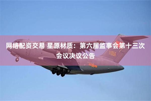 网络配资交易 星源材质：第六届监事会第十三次会议决议公告