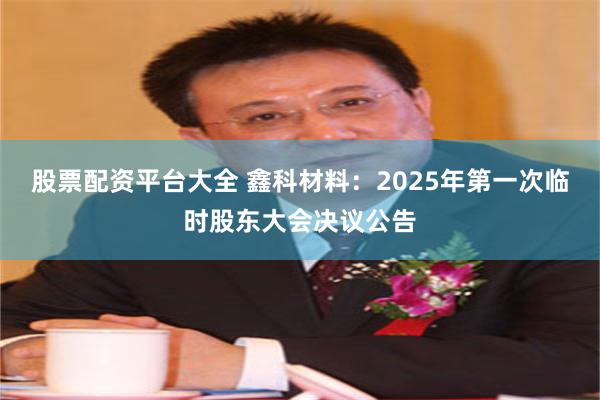 股票配资平台大全 鑫科材料：2025年第一次临时股东大会决议公告