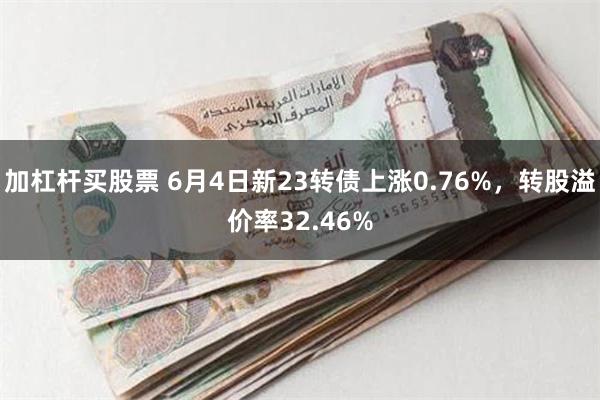 加杠杆买股票 6月4日新23转债上涨0.76%，转股溢价率32.46%