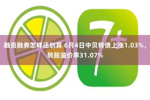 融资融券怎样还划算 6月4日中贝转债上涨1.03%，转股溢价率31.07%