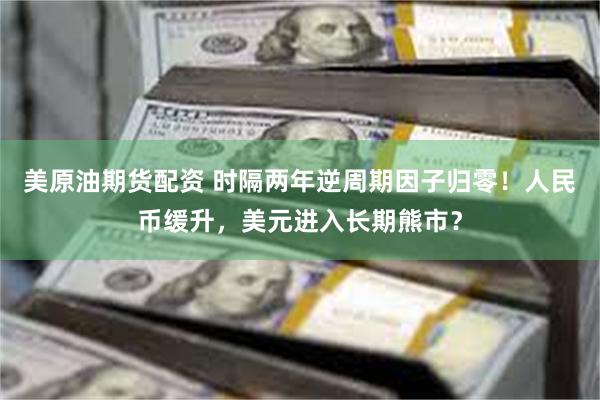 美原油期货配资 时隔两年逆周期因子归零！人民币缓升，美元进入长期熊市？