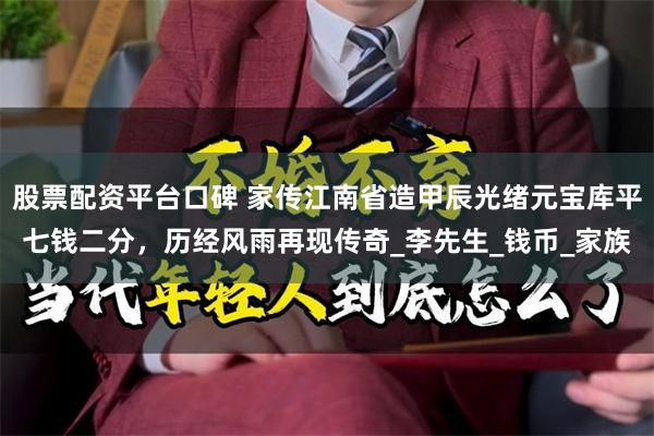 股票配资平台口碑 家传江南省造甲辰光绪元宝库平七钱二分，历经风雨再现传奇_李先生_钱币_家族