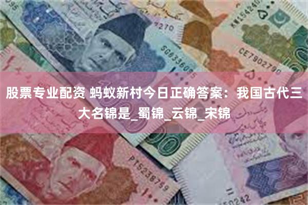 股票专业配资 蚂蚁新村今日正确答案：我国古代三大名锦是_蜀锦_云锦_宋锦