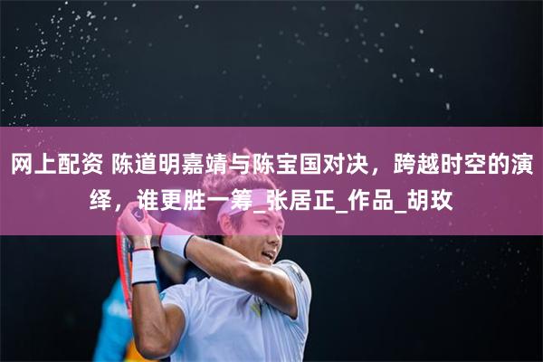 网上配资 陈道明嘉靖与陈宝国对决，跨越时空的演绎，谁更胜一筹_张居正_作品_胡玫