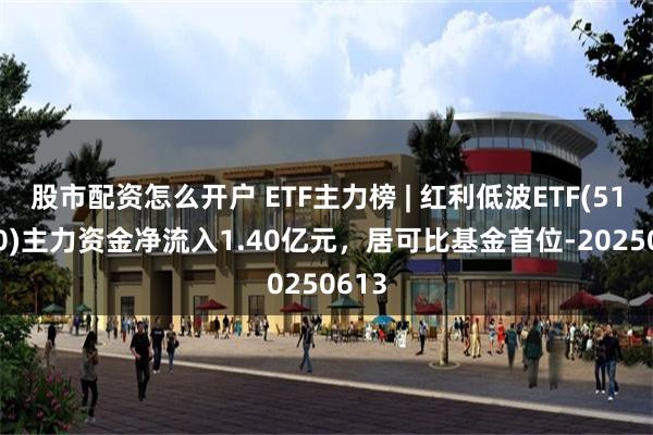 股市配资怎么开户 ETF主力榜 | 红利低波ETF(512890)主力资金净流入1.40亿元，居可比基金首位-20250613
