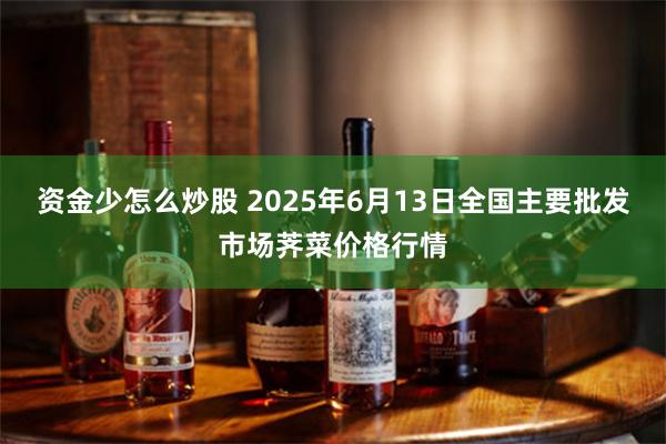 资金少怎么炒股 2025年6月13日全国主要批发市场荠菜价格行情