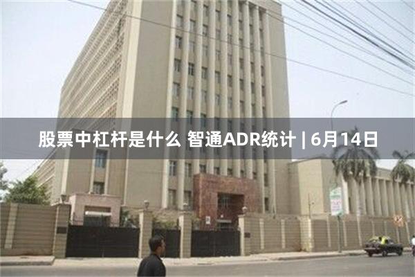 股票中杠杆是什么 智通ADR统计 | 6月14日