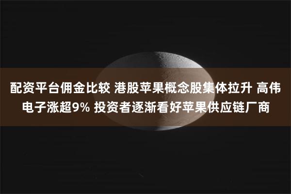 配资平台佣金比较 港股苹果概念股集体拉升 高伟电子涨超9% 投资者逐渐看好苹果供应链厂商