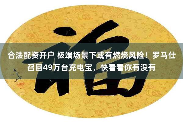 合法配资开户 极端场景下或有燃烧风险！罗马仕召回49万台充电宝，快看看你有没有
