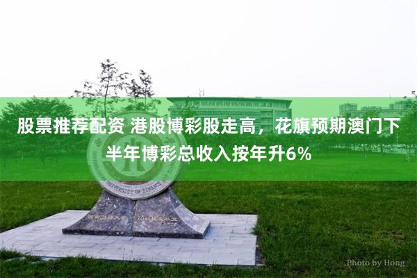 股票推荐配资 港股博彩股走高，花旗预期澳门下半年博彩总收入按年升6%