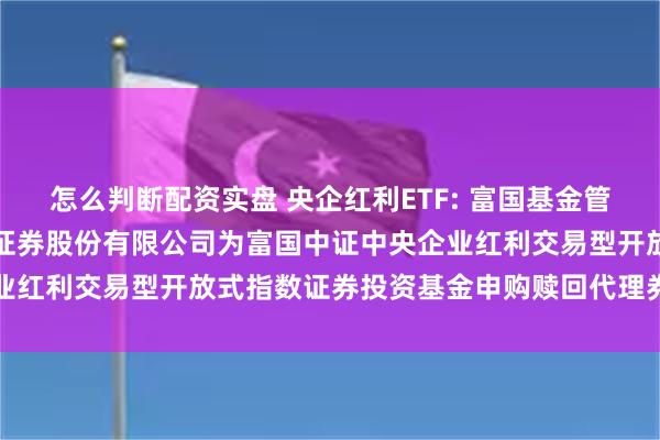 怎么判断配资实盘 央企红利ETF: 富国基金管理有限公司关于新增方正证券股份有限公司为富国中证中央企业红利交易型开放式指数证券投资基金申购赎回代理券商的公告