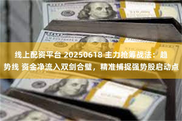 线上配资平台 20250618 主力抢筹战法：趋势线 资金净流入双剑合璧，精准捕捉强势股启动点