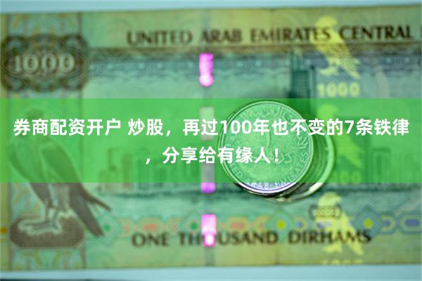 券商配资开户 炒股，再过100年也不变的7条铁律，分享给有缘人！