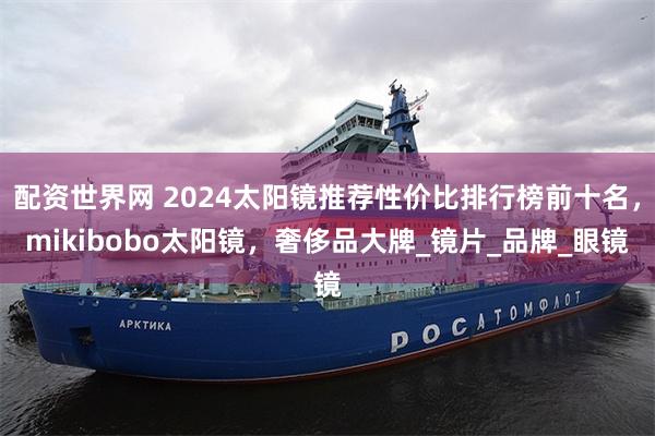 配资世界网 2024太阳镜推荐性价比排行榜前十名，mikibobo太阳镜，奢侈品大牌_镜片_品牌_眼镜