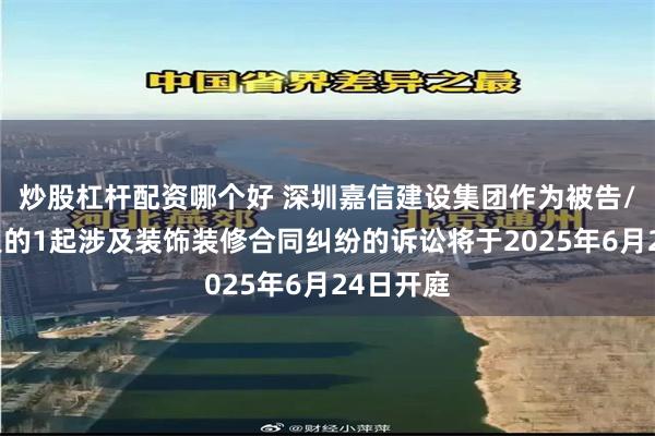 炒股杠杆配资哪个好 深圳嘉信建设集团作为被告/被上诉人的1起涉及装饰装修合同纠纷的诉讼将于2025年6月24日开庭