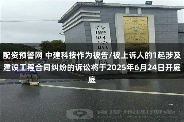 配资预警网 中建科技作为被告/被上诉人的1起涉及建设工程合同纠纷的诉讼将于2025年6月24日开庭