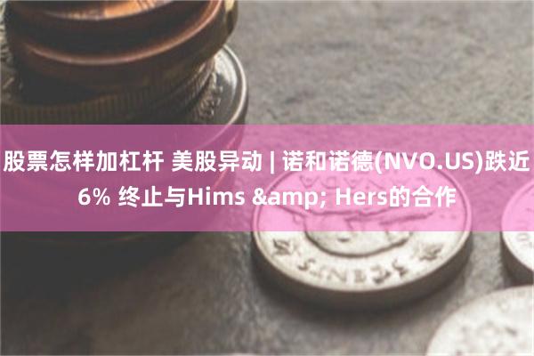 股票怎样加杠杆 美股异动 | 诺和诺德(NVO.US)跌近6% 终止与Hims & Hers的合作