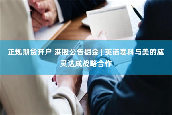 正规期货开户 港股公告掘金 | 英诺赛科与美的威灵达成战略合作