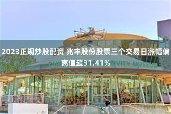 2023正规炒股配资 兆丰股份股票三个交易日涨幅偏离值超31.41%