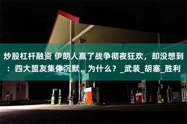 炒股杠杆融资 伊朗人赢了战争彻夜狂欢，却没想到：四大盟友集体沉默，为什么？_武装_胡塞_胜利