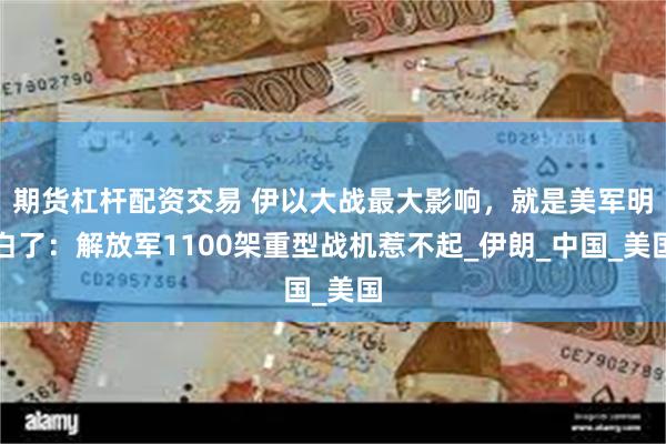 期货杠杆配资交易 伊以大战最大影响，就是美军明白了：解放军1100架重型战机惹不起_伊朗_中国_美国