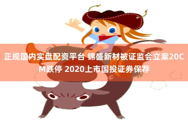 正规国内实盘配资平台 锦盛新材被证监会立案20CM跌停 2020上市国投证券保荐