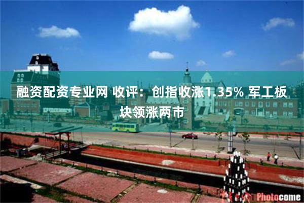 融资配资专业网 收评：创指收涨1.35% 军工板块领涨两市