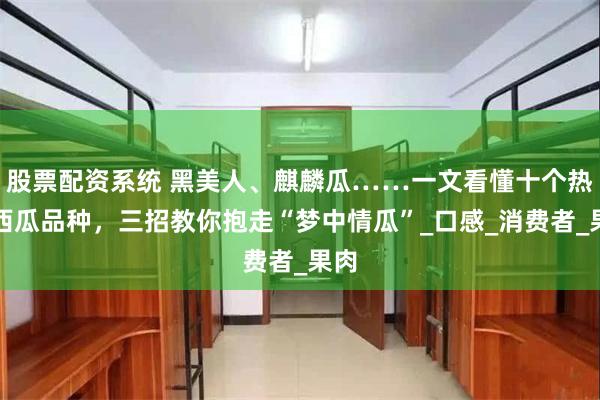 股票配资系统 黑美人、麒麟瓜……一文看懂十个热门西瓜品种，三招教你抱走“梦中情瓜”_口感_消费者_果肉
