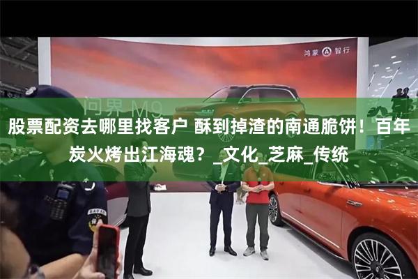 股票配资去哪里找客户 酥到掉渣的南通脆饼！百年炭火烤出江海魂？_文化_芝麻_传统