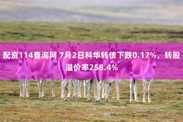配资114查询网 7月2日科华转债下跌0.17%，转股溢价率258.4%