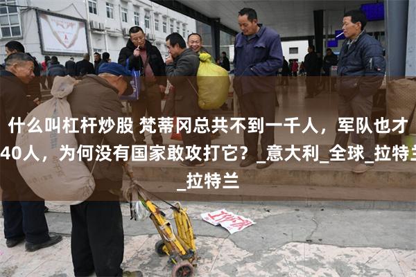 什么叫杠杆炒股 梵蒂冈总共不到一千人，军队也才240人，为何没有国家敢攻打它？_意大利_全球_拉特兰