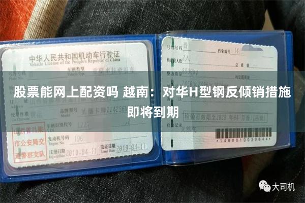 股票能网上配资吗 越南：对华H型钢反倾销措施即将到期