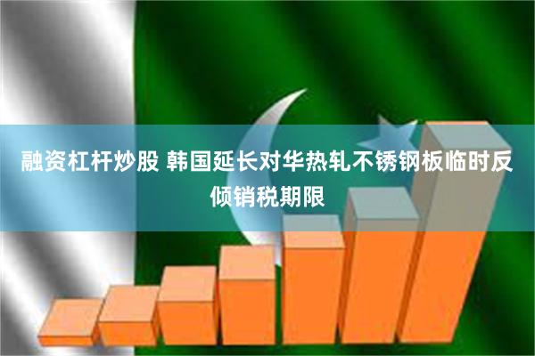融资杠杆炒股 韩国延长对华热轧不锈钢板临时反倾销税期限