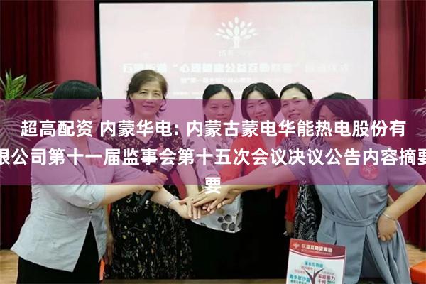 超高配资 内蒙华电: 内蒙古蒙电华能热电股份有限公司第十一届监事会第十五次会议决议公告内容摘要