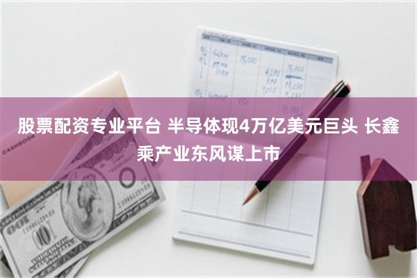股票配资专业平台 半导体现4万亿美元巨头 长鑫乘产业东风谋上市