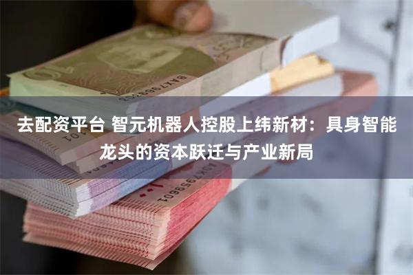 去配资平台 智元机器人控股上纬新材：具身智能龙头的资本跃迁与产业新局