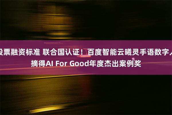 股票融资标准 联合国认证！百度智能云曦灵手语数字人摘得AI For Good年度杰出案例奖