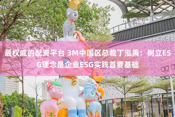 最权威的配资平台 3M中国区总裁丁泓禹：树立ESG理念是企业ESG实践首要基础