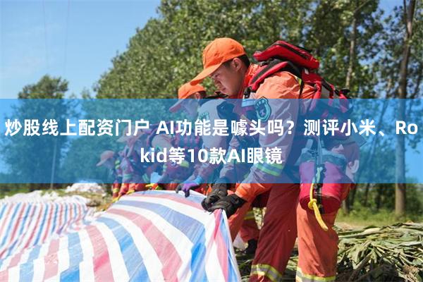 炒股线上配资门户 AI功能是噱头吗？测评小米、Rokid等10款AI眼镜