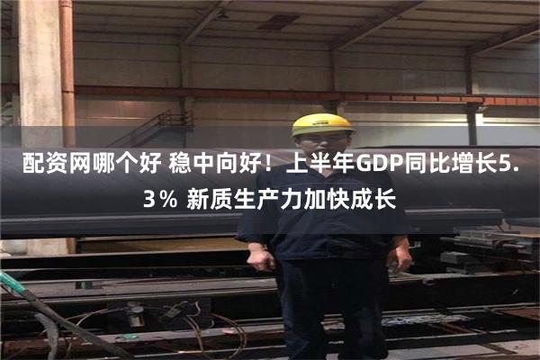 配资网哪个好 稳中向好！上半年GDP同比增长5.3％ 新质生产力加快成长