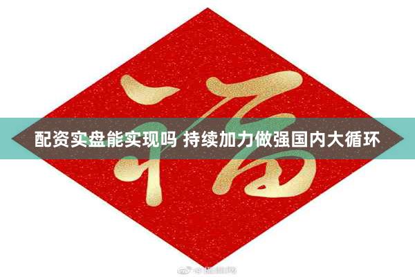 配资实盘能实现吗 持续加力做强国内大循环
