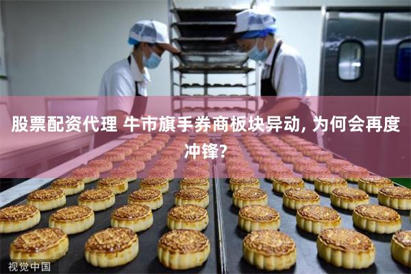 股票配资代理 牛市旗手券商板块异动, 为何会再度冲锋?
