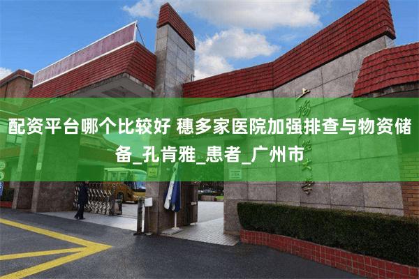 配资平台哪个比较好 穗多家医院加强排查与物资储备_孔肯雅_患者_广州市