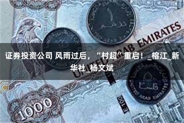 证券投资公司 风雨过后，“村超”重启！_榕江_新华社_杨文斌