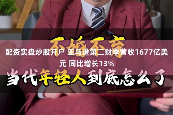配资实盘炒股开户 亚马逊第二财季营收1677亿美元 同比增长13%