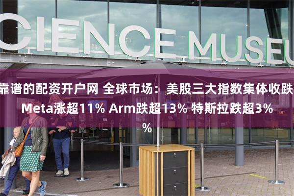 靠谱的配资开户网 全球市场：美股三大指数集体收跌 Meta涨超11% Arm跌超13% 特斯拉跌超3%